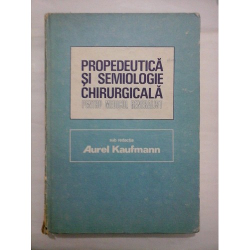 PROPEDEUTICA SI SEMIOLOGIE CHIRURGICALA PENTRU MEDICUL GENERALIST - sub redactia AUREL KAUFMANN PROPEDEUTICA SI SEMIOLOGIE CHIRURGICALA PENTRU MEDICUL GENERALIST - sub redactia AUREL KAUFMANN